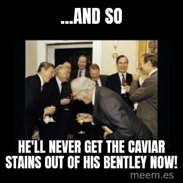 Rich Men Laughing meme: ...AND SO / HE'LL NEVER GET THE CAVIAR STAINS OUT OF HIS BENTLEY NOW!
