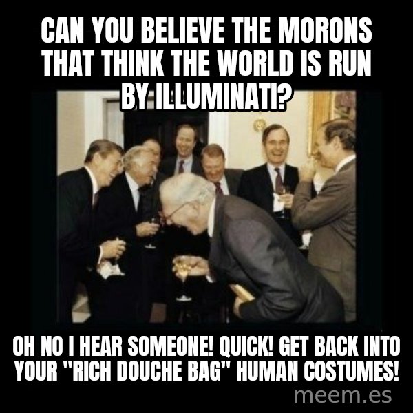 Rich Men Laughing meme: CAN YOU BELIEVE THE MORONS THAT THINK THE WORLD IS RUN BY ILLUMINATI? / OH NO I HEAR SOMEONE! QUICK! GET BACK INTO YOUR "RICH DOUCHE BAG" HUMAN COSTUMES!