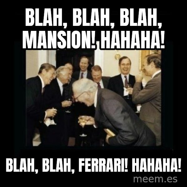 Rich Men Laughing meme: blah, blah, blah, mansion! hahaha! / blah, blah, ferrari! hahaha!
