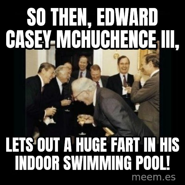 Rich Men Laughing meme: SO THEN, EDWARD CASEY MCHUCHENCE III, / LETS OUT A HUGE FART IN HIS INDOOR SWIMMING POOL!
