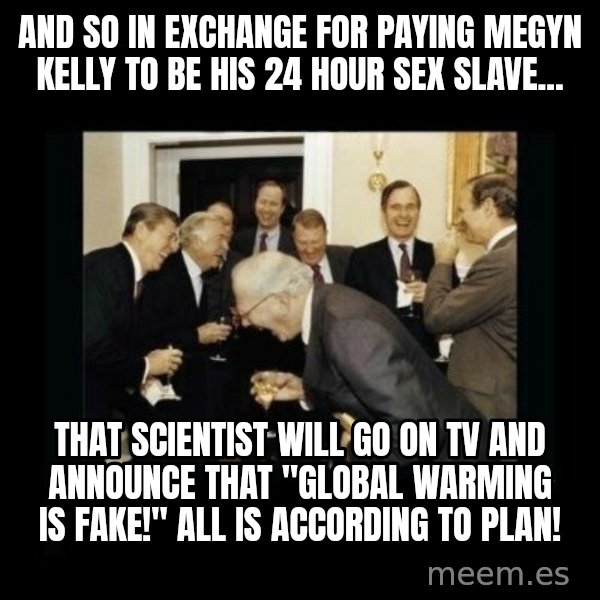 Rich Men Laughing meme: AND SO IN EXCHANGE FOR PAYING MEGYN KELLY TO BE HIS 24 HOUR SEX SLAVE... / THAT SCIENTIST WILL GO ON TV AND ANNOUNCE THAT "GLOBAL WARMING IS FAKE!" ALL IS ACCORDING TO PLAN!