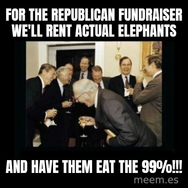 Rich Men Laughing meme: FOR THE REPUBLICAN FUNDRAISER WE'LL RENT ACTUAL ELEPHANTS / AND HAVE THEM EAT THE 99%!!!