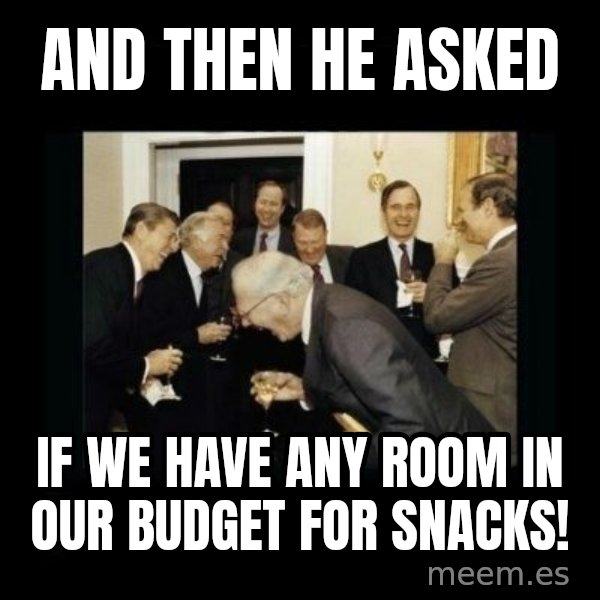 Rich Men Laughing meme: AND THEN HE ASKED / IF WE HAVE ANY ROOM IN OUR BUDGET FOR SNACKS!