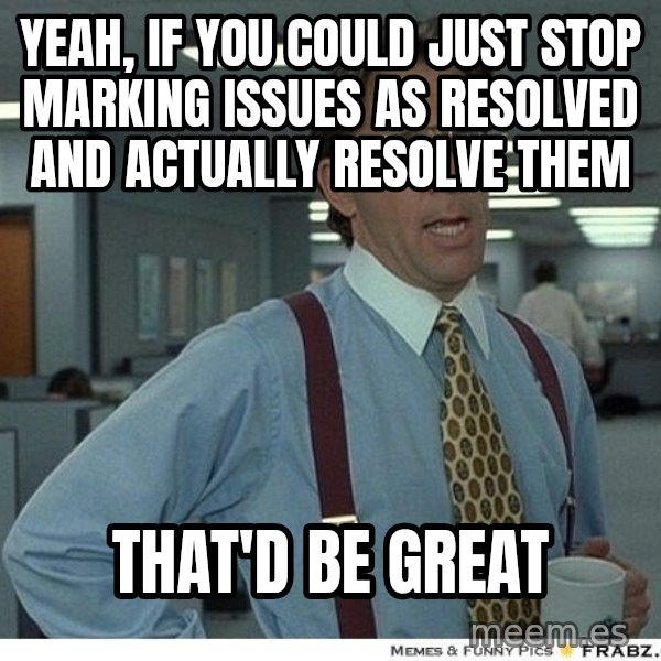 Yeah If You Could Just meme: Yeah, if you could just stop marking issues as resolved and actually resolve them / That'd be great