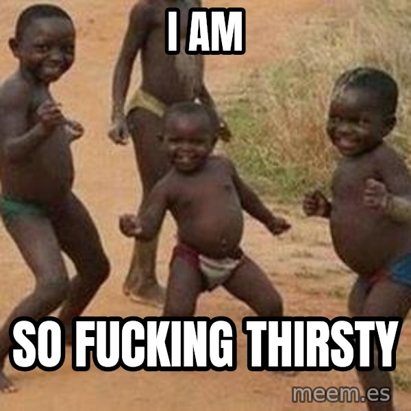 african children dancing meme: I AM / SO FUCKING THIRSTY