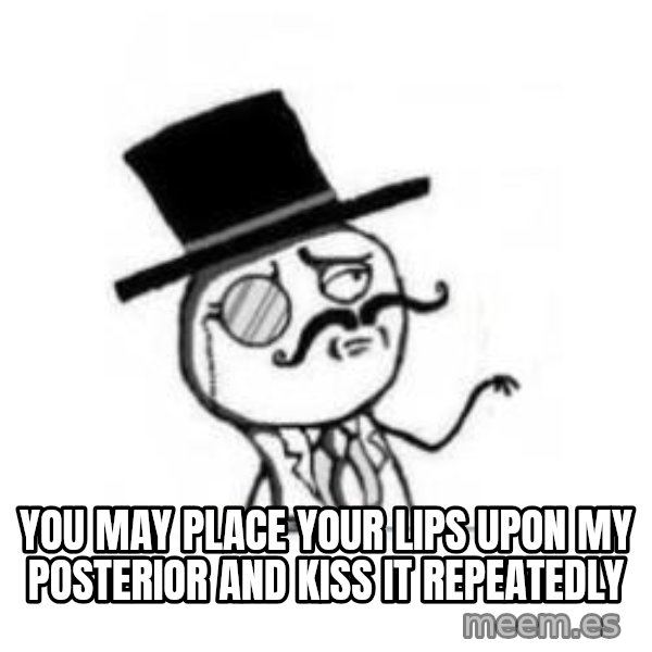 Feel Like A Sir meme: YOU MAY PLACE YOUR LIPS UPON MY POSTERIOR AND KISS IT REPEATEDLY