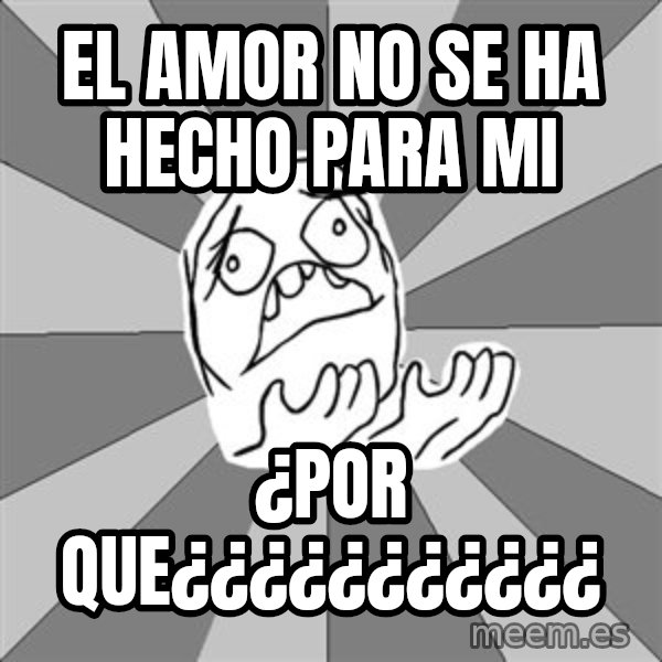 Whyyy??? meme: el amor no se ha hecho para mi / ¿por que¿¿¿¿¿¿¿¿¿¿¿