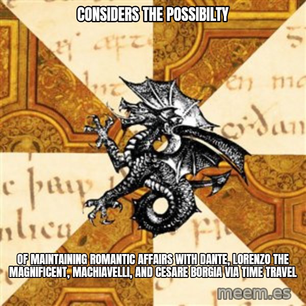 History Major Heraldic Beast meme: Considers the possibilty / of maintaining romantic affairs with Dante, Lorenzo the Magnificent, Machiavelli, and Cesare Borgia via time travel