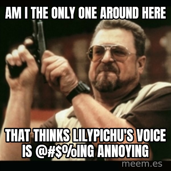 am i the only one around here meme: AM I THE ONLY one around here / That thinks LilyPichu's voice is @#$%ing annoying