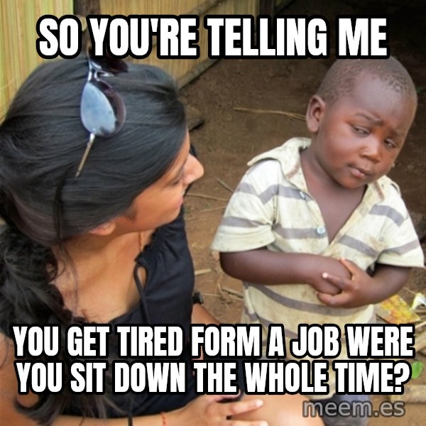 So You're Telling me meme: So you're telling me / you get tired form a job were you sit down the wHole time?