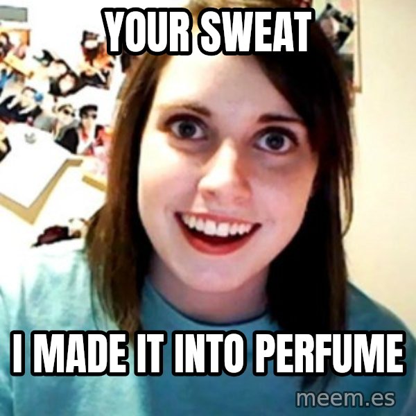Overly Obsessed Girlfriend meme: Your sweat / i made it into perfume