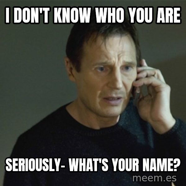 I don't know who you are... meme: i don't know who you are / seriously- what's your name?