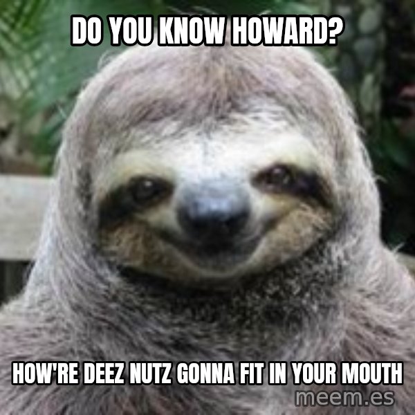 Sexual Sloth meme: Do you know howard? / How're deez nutz gonna fit in your mouth