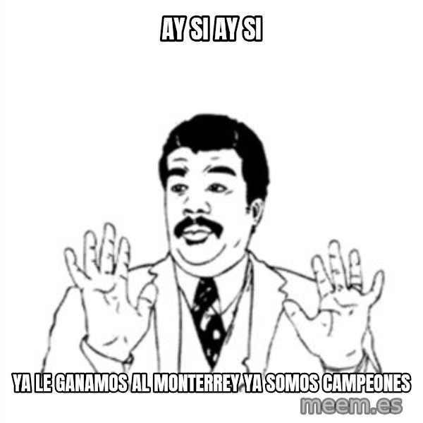 aysi meme: AY SI AY SI / YA LE GANAMOS AL MONTERREY YA SOMOS CAMPEONES