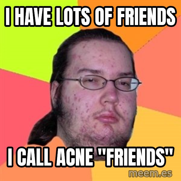 Butthurt Dweller meme: I Have lots of friends / I call acne "friends"