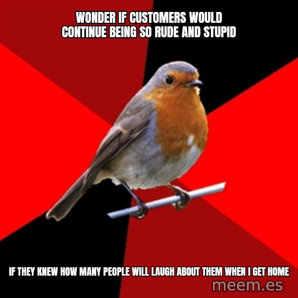 Retail Robin meme: wonder if customers would continue being so rude and stupid / if they knew how many people will laugh about them when i get home