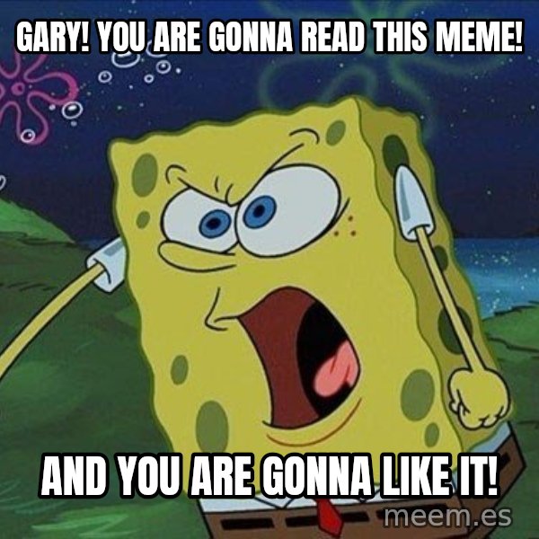 Spongebob Rage meme: Gary! You are gonna read this meme! / And you are gonna like it!