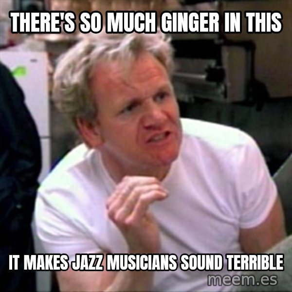 Gordon Ramsay meme: There's so much ginger in this / It makes jazz musicians sound terrible
