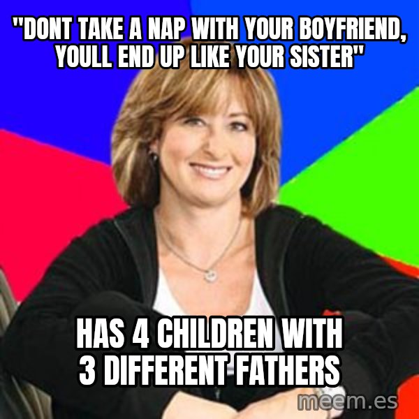 Sheltering Suburban Mom meme: "dont take a nap with your boyfriend, youll end up like your sister" / has 4 children with 3 different fathers
