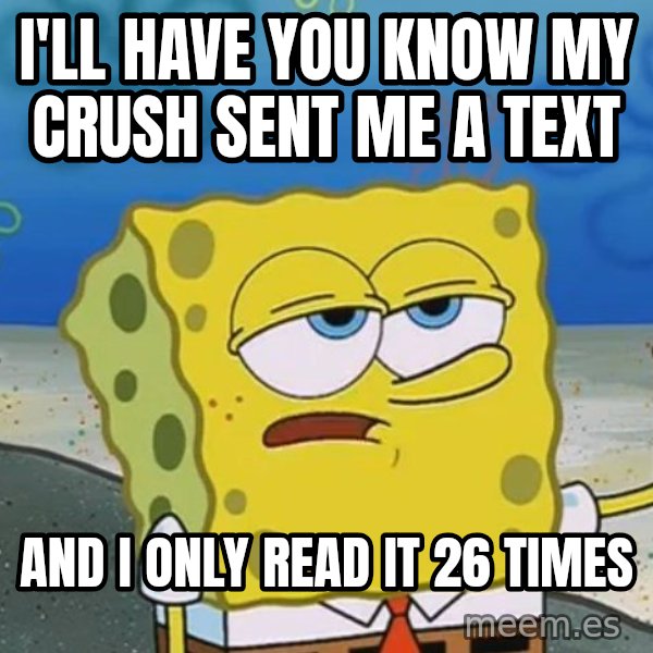 I'll have you know Spongebob meme: I'll have you know my crush sent me a text / And i only read it 26 times