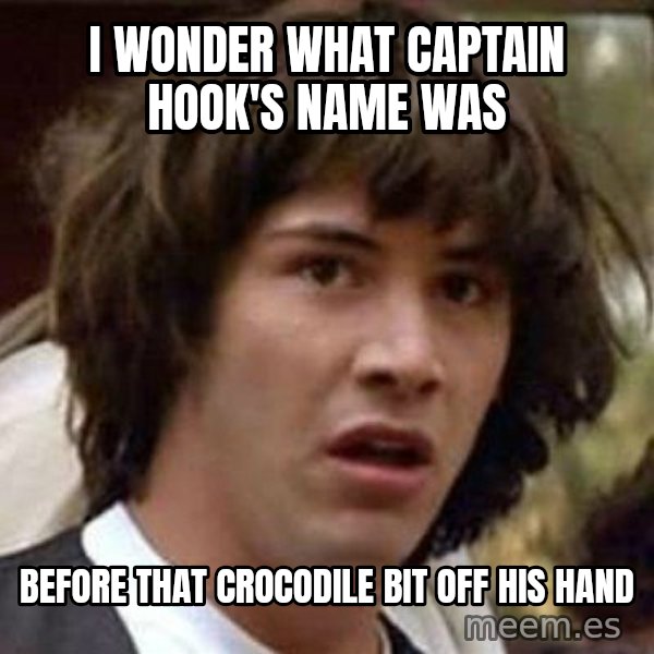 Conspiracy Keanu meme: I wonder what captain hook's name was / before that crocodile bit off his hand