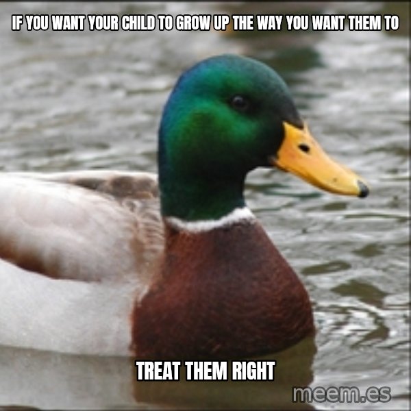 Actual Advice Mallard 1 meme: IF YOU WANT YOUR CHILD TO GROW UP THE WAY YOU WANT THEM TO / TREAT THEM RIGHT