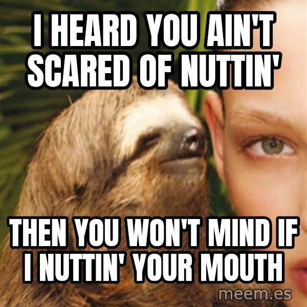 The Rape Sloth meme: i heard you ain't scared of nuttin' / then you won't mind if i  nuttin' your mouth