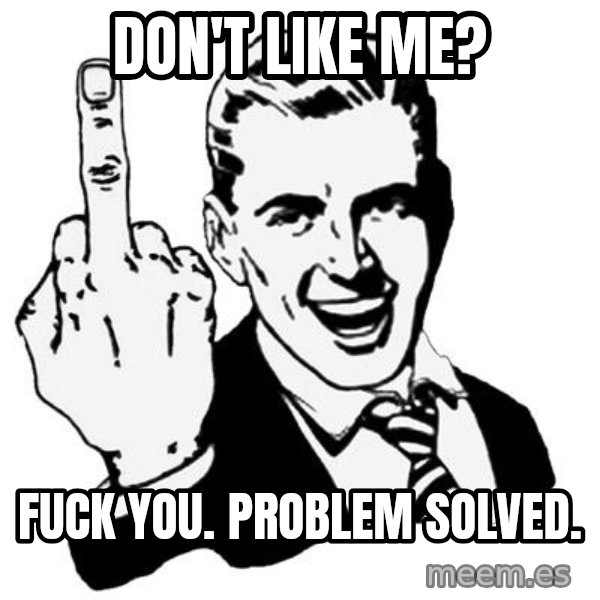 Lol Fuck You meme: don't like me? / fuck you. problem solved.