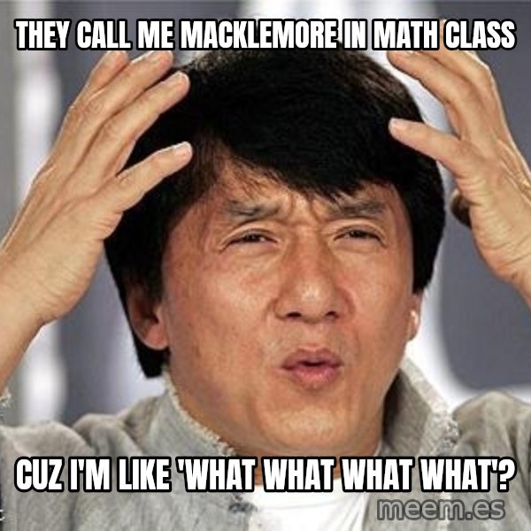 Confused Jackie Chan meme: THEY CALL ME MACKLEMORE IN MATH CLASS / CUZ I'M LIKE 'WHAT WHAT WHAT WHAT'?