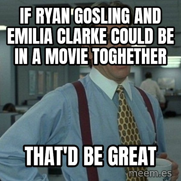 Yeah that'd be great... meme: If ryan gosling and emilia clarke could be in a movie toghether / that'd be great