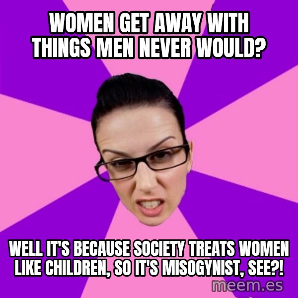 Privilege Denying Feminist meme: women get away with things men never would? / well it's because society treats women like children, so it's misogynist, see?!