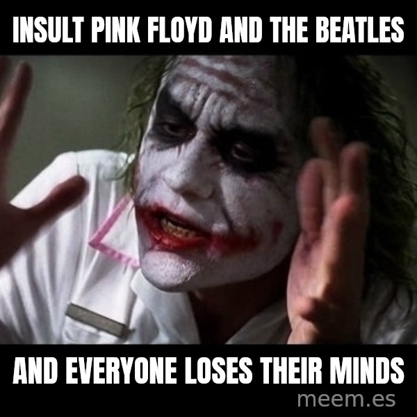 joker mind loss meme: Insult pink floyd and the beatles / and everyone loses their minds