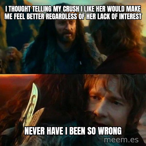 Never Have I Been So Wrong meme: i thought telling my crush i like her would make me feel better regardless of her lack of interest / never have i been so wrong