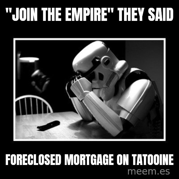 Sad Trooper meme: "JOIN THE EMPIRE" THEY SAID / FORECLOSED MORTGAGE ON TATOOINE