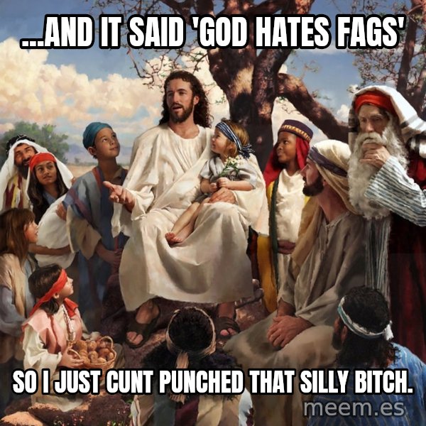 storytime jesus meme: ...and it said 'god hates fags' / so I just cunt punched that silly bitch.