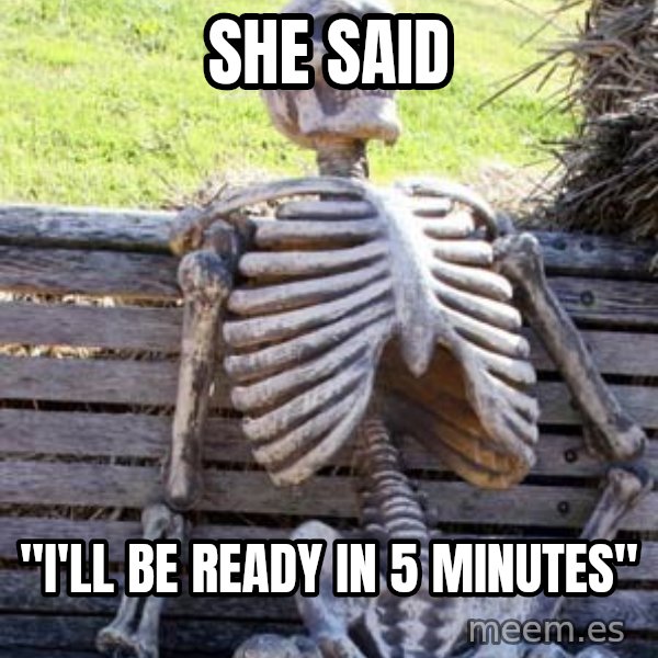 Waiting Skeleton meme: SHE SAID / "I'll BE READY IN 5 MINUTES"
