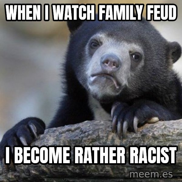 Confession Bear meme: When i watch family feud / i become rather racist