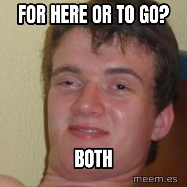 really high guy meme: for here or to go? / both