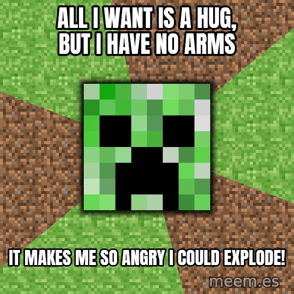 Minecraft Creeper meme: All I want is a hug, but I have no arms / it makes me so angry I could explode!