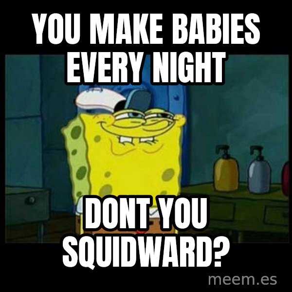 Don't you, Squidward? meme: you make babies every night / dont you squidward?
