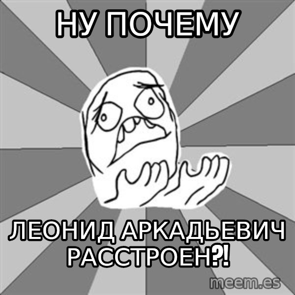 Whyyy??? meme: НУ почему / Леонид Аркадьевич расстроен?!