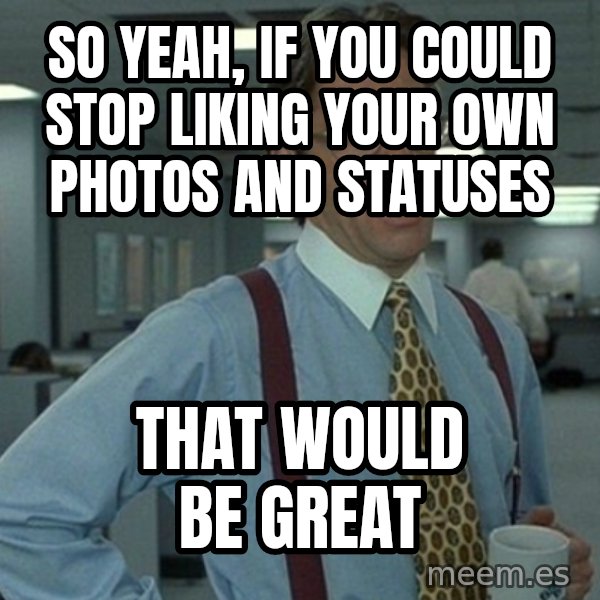 Yeah that'd be great... meme: So Yeah, If you could stop liking Your own photos and statuses / That Would be great