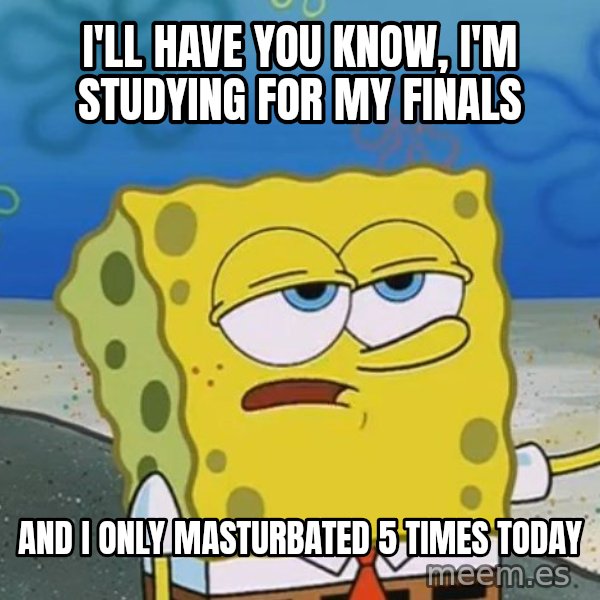 I'll have you know Spongebob meme: I'll have you know, i'm studying for my finals / and i only masturbated 5 times today