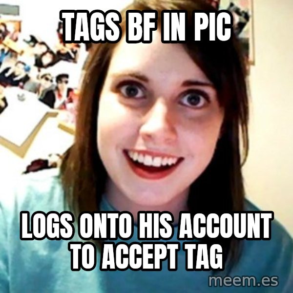 Overly Obsessed Girlfriend meme: tags bf in pic / logs onto his account to accept tag