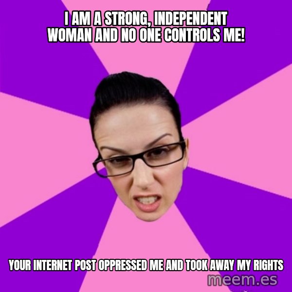 Privilege Denying Feminist meme: i am a strong, independent woman and no one controls me! / your internet post oppressed me and took away my rights