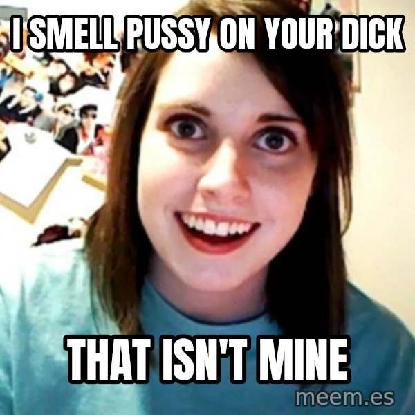 Overly Obsessed Girlfriend meme: i smell pussy on your dick / that isn't mine