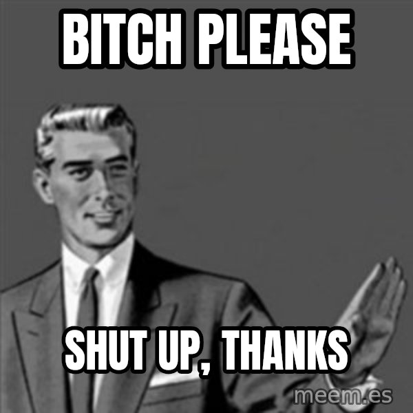 Correction Guy meme: BITCH PLEASE / SHUT UP, THANKS