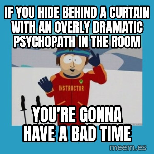SouthPark Bad Time meme meme: If you hide behind a curtain with an overly dramatic psychopath in the room / you're gonna have a bad time