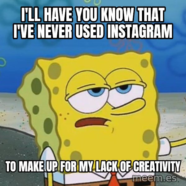 I'll have you know Spongebob meme: I'LL HAVE YOU KNOW THAT I'VE NEVER USED INSTAGRAM / TO MAKE UP FOR MY LACK OF CREATIVITY