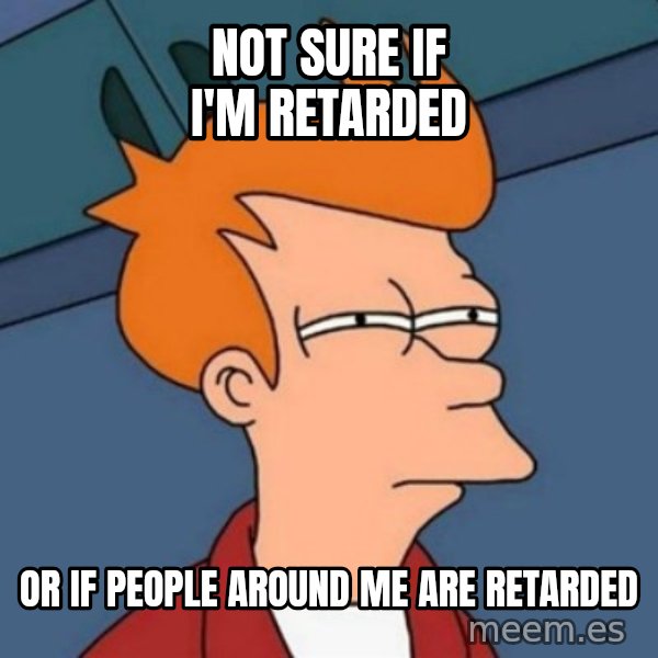 Not sure if troll meme: not sure if i'm retarded / or if people around me are retarded